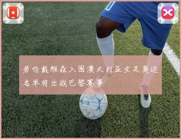 劳伦戴维森入围澳大利亚女足奥运名单将出战巴黎赛事