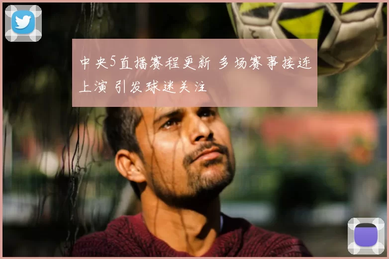 中央5直播赛程更新 多场赛事接连上演 引发球迷关注