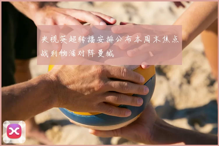 央视英超转播安排公布本周末焦点战利物浦对阵曼城