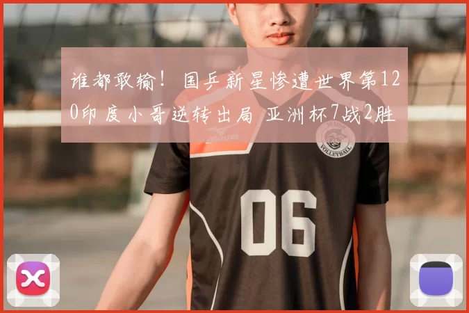 谁都敢输！国乒新星惨遭世界第120印度小哥逆转出局 亚洲杯7战2胜