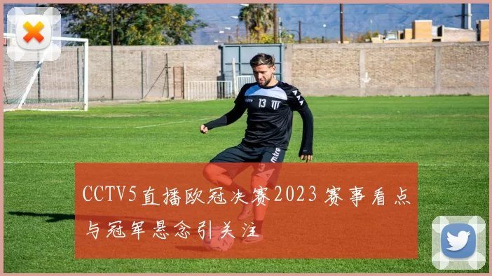 CCTV5直播欧冠决赛2023 赛事看点与冠军悬念引关注