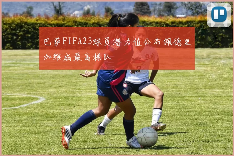 巴萨FIFA23球员潜力值公布佩德里加维成最高梯队