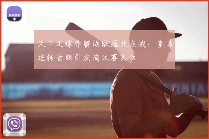 天下足球乔解读欧冠焦点战,皇马逆转晋级引发淘汰赛关注