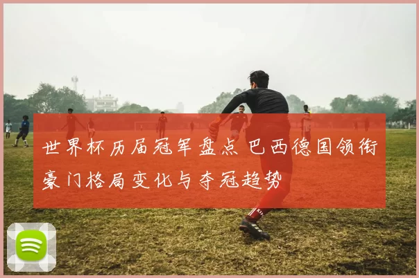 世界杯历届冠军盘点 巴西德国领衔豪门格局变化与夺冠趋势