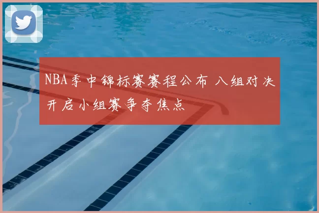 NBA季中锦标赛赛程公布 八组对决开启小组赛争夺焦点
