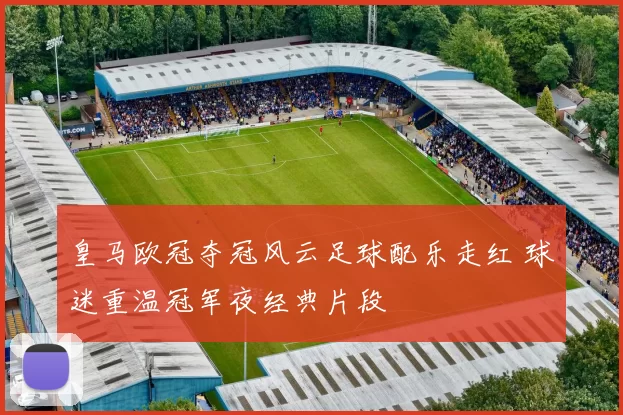 皇马欧冠夺冠风云足球配乐走红 球迷重温冠军夜经典片段