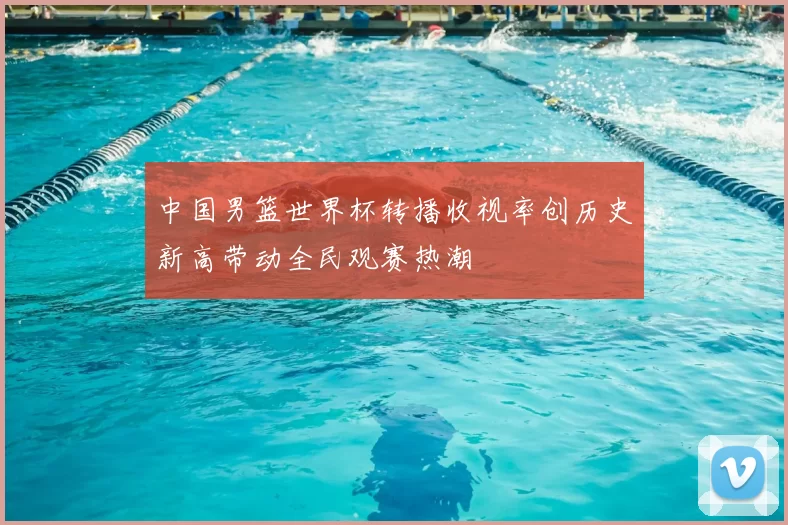 中国男篮世界杯转播收视率创历史新高带动全民观赛热潮