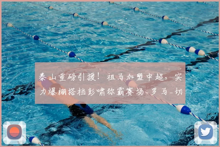 泰山重磅引援！祖马加盟中超，实力爆棚搭档彭啸称霸赛场_罗马_切尔西