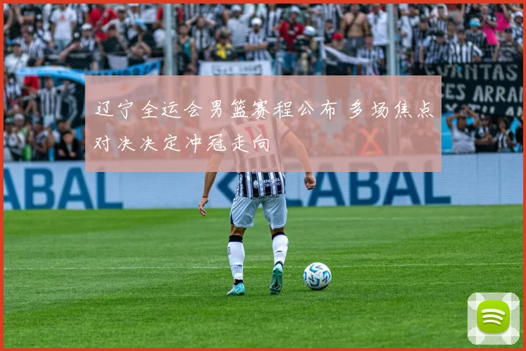 辽宁全运会男篮赛程公布 多场焦点对决决定冲冠走向