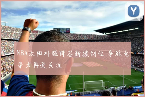 NBA太阳补强阵容新援到位 争冠竞争力再受关注