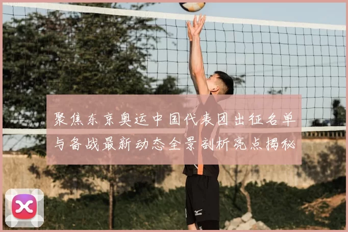 聚焦东京奥运中国代表团出征名单与备战最新动态全景剖析亮点揭秘