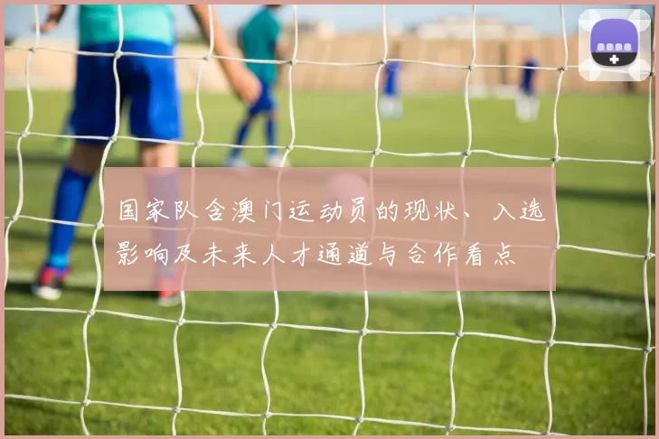 国家队含澳门运动员的现状、入选影响及未来人才通道与合作看点