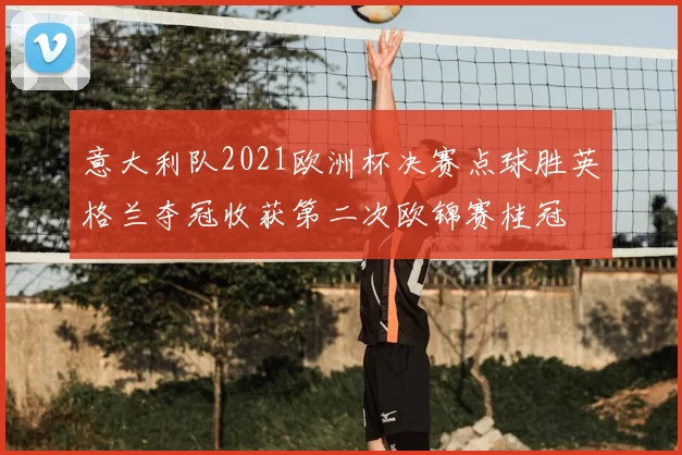 意大利队2021欧洲杯决赛点球胜英格兰夺冠收获第二次欧锦赛桂冠