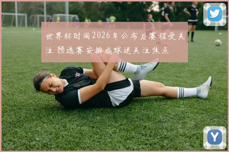世界杯时间2026年公布后赛程受关注 预选赛安排成球迷关注焦点