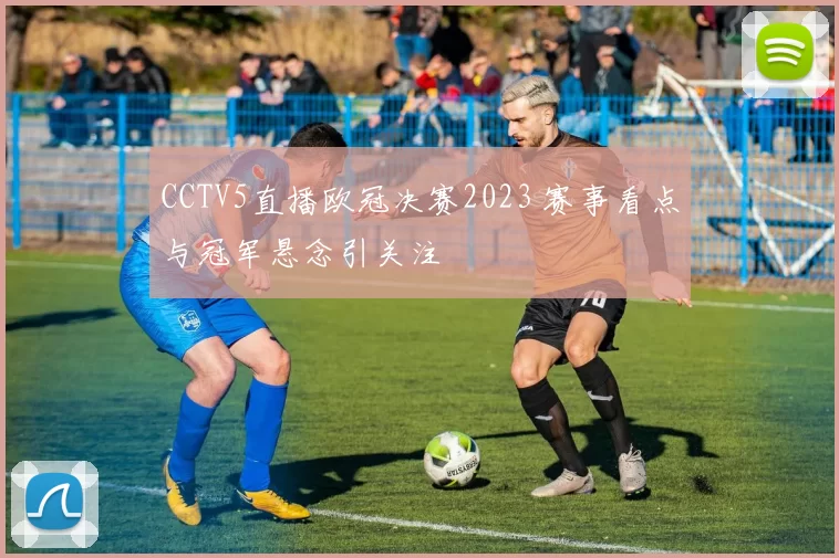 CCTV5直播欧冠决赛2023 赛事看点与冠军悬念引关注