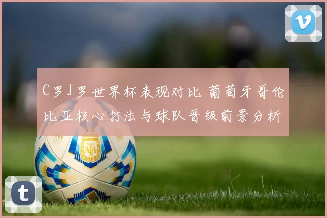 C罗J罗世界杯表现对比 葡萄牙哥伦比亚核心打法与球队晋级前景分析