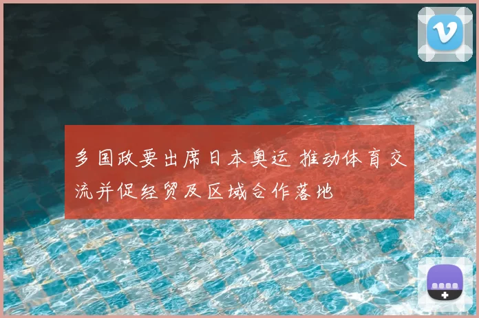 多国政要出席日本奥运 推动体育交流并促经贸及区域合作落地