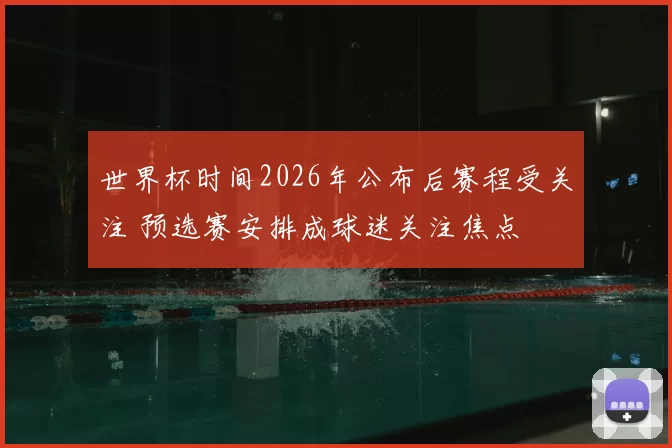 世界杯时间2026年公布后赛程受关注 预选赛安排成球迷关注焦点